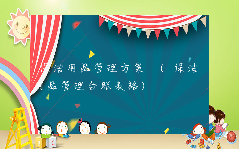 保洁用品管理方案 (保洁用品管理台账表格)